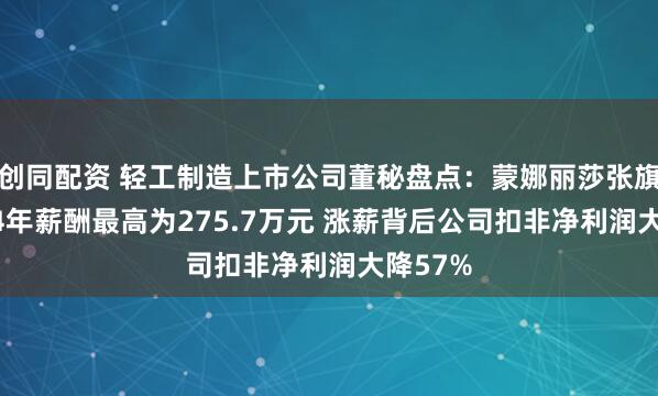 创同配资 轻工制造上市公司董秘盘点:蒙娜丽莎张旗康2024年薪酬最高为275.7万元 涨薪背后公司扣非净利润大降57%