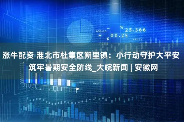 涨牛配资 淮北市杜集区朔里镇：小行动守护大平安  筑牢暑期安全防线_大皖新闻 | 安徽网