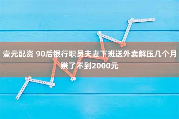 壹元配资 90后银行职员夫妻下班送外卖解压几个月赚了不到2000元