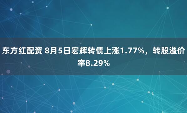 东方红配资 8月5日宏辉转债上涨1.77%，转股溢价率8.29%