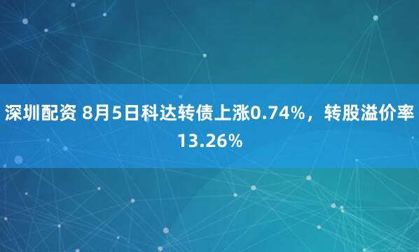深圳配资 8月5日科达转债上涨0.74%，转股溢价率13.26%