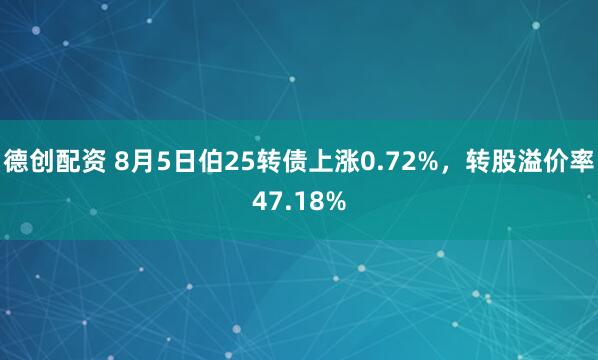 德创配资 8月5日伯25转债上涨0.72%，转股溢价率47.18%