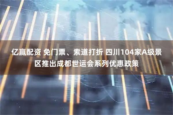 亿赢配资 免门票、索道打折 四川104家A级景区推出成都世运会系列优惠政策