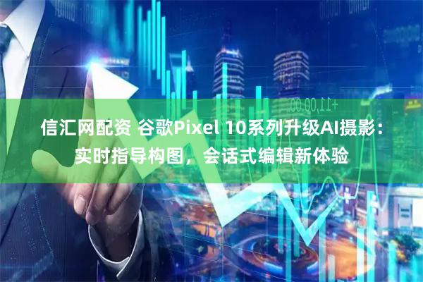 信汇网配资 谷歌Pixel 10系列升级AI摄影：实时指导构图，会话式编辑新体验