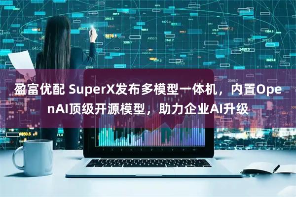 盈富优配 SuperX发布多模型一体机，内置OpenAI顶级开源模型，助力企业AI升级