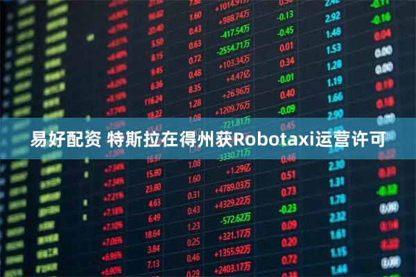 易好配资 特斯拉在得州获Robotaxi运营许可