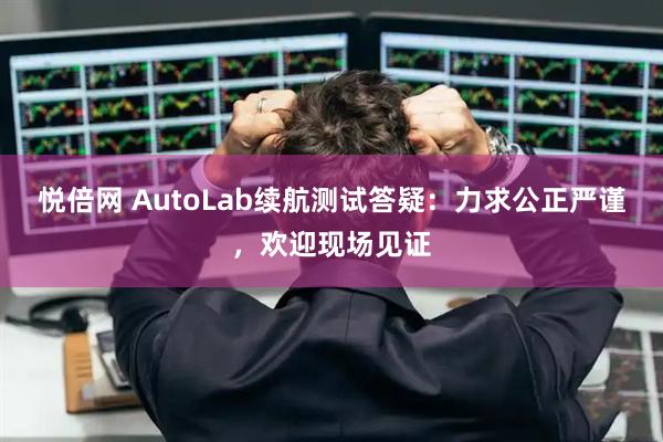 悦倍网 AutoLab续航测试答疑:力求公正严谨,欢迎现场见证