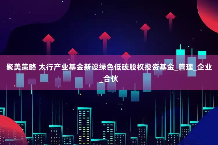 聚美策略 太行产业基金新设绿色低碳股权投资基金_管理_企业_合伙