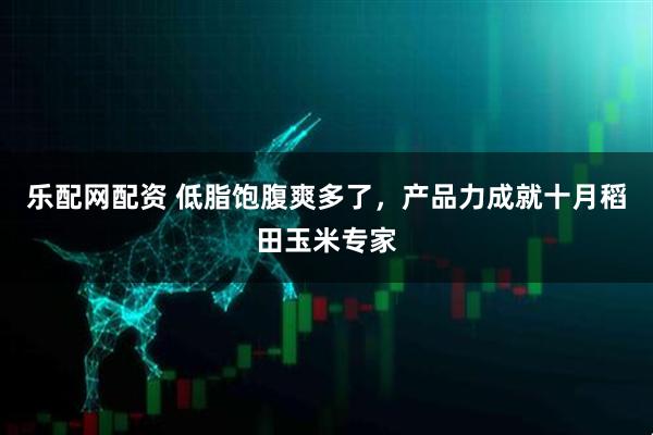乐配网配资 低脂饱腹爽多了，产品力成就十月稻田玉米专家