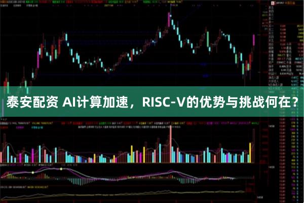 泰安配资 AI计算加速，RISC-V的优势与挑战何在？