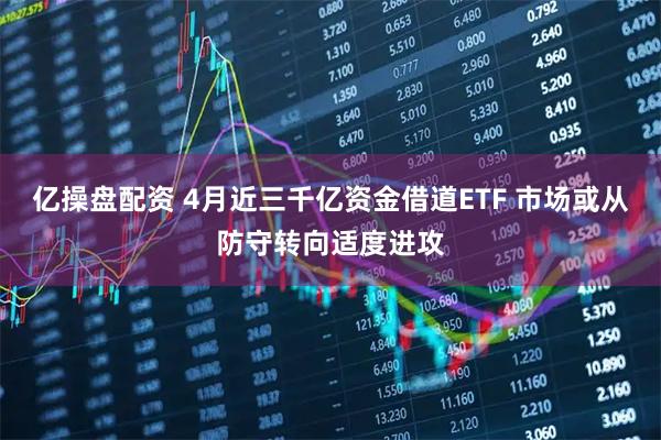亿操盘配资 4月近三千亿资金借道ETF 市场或从防守转向适度进攻