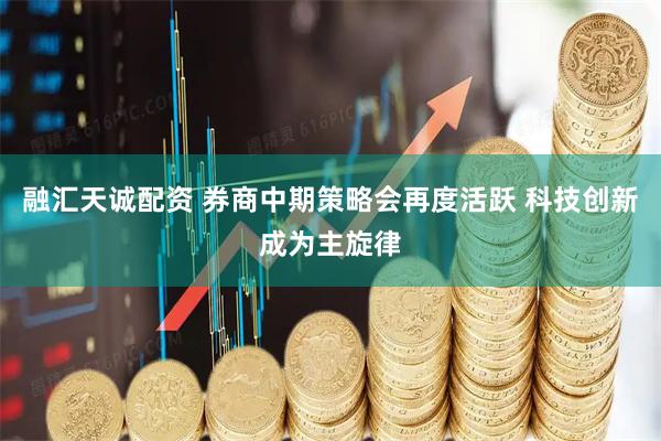 融汇天诚配资 券商中期策略会再度活跃 科技创新成为主旋律