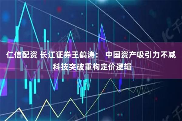 仁信配资 长江证券王鹤涛： 中国资产吸引力不减 科技突破重构定价逻辑