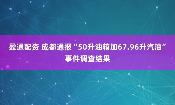 盈通配资 成都通报“50升油箱加67.96升汽油”事件调查结果