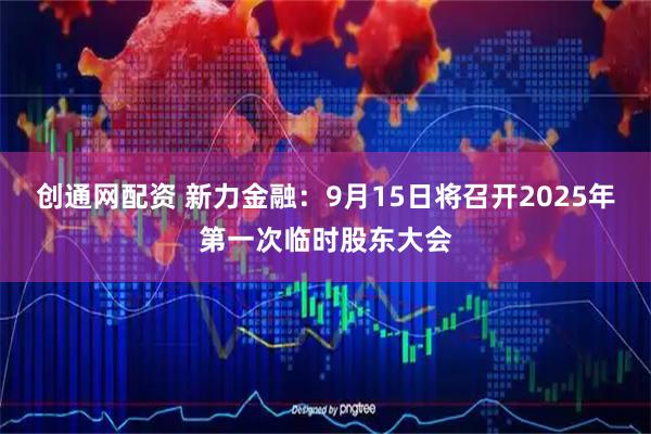 创通网配资 新力金融：9月15日将召开2025年第一次临时股东大会
