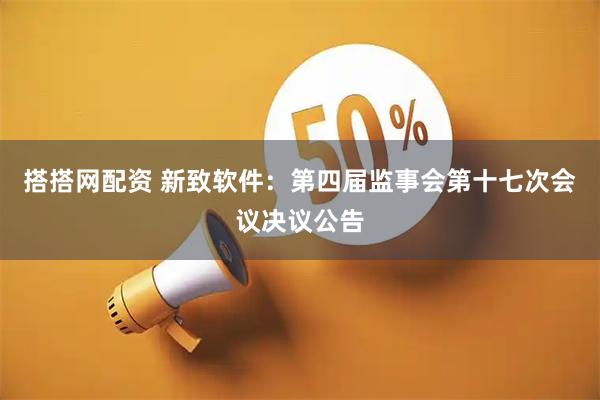 搭搭网配资 新致软件：第四届监事会第十七次会议决议公告