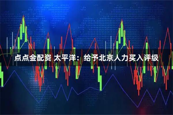 点点金配资 太平洋：给予北京人力买入评级