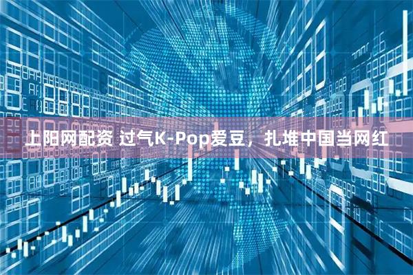 上阳网配资 过气K-Pop爱豆，扎堆中国当网红