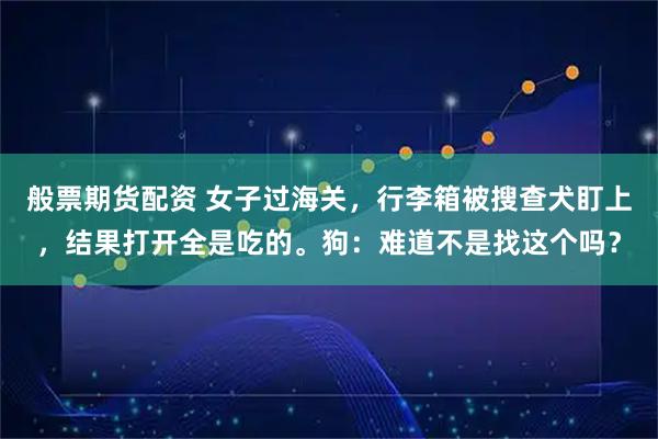 般票期货配资 女子过海关，行李箱被搜查犬盯上，结果打开全是吃的。狗：难道不是找这个吗？