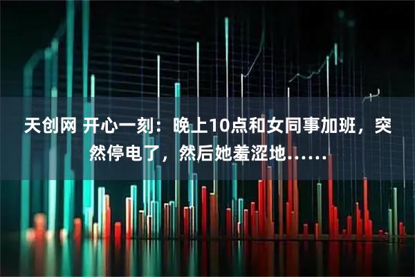 天创网 开心一刻：晚上10点和女同事加班，突然停电了，然后她羞涩地……