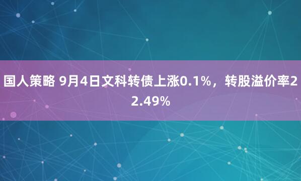 国人策略 9月4日文科转债上涨0.1%，转股溢价率22.49%