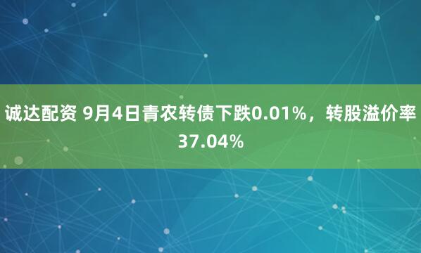 诚达配资 9月4日青农转债下跌0.01%，转股溢价率37.04%