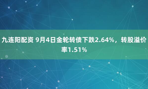九连阳配资 9月4日金轮转债下跌2.64%，转股溢价率1.51%