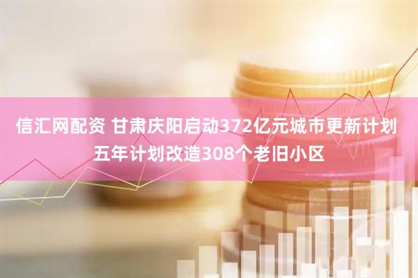 信汇网配资 甘肃庆阳启动372亿元城市更新计划 五年计划改造308个老旧小区