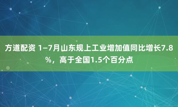 方道配资 1—7月山东规上工业增加值同比增长7.8%，高于全国1.5个百分点