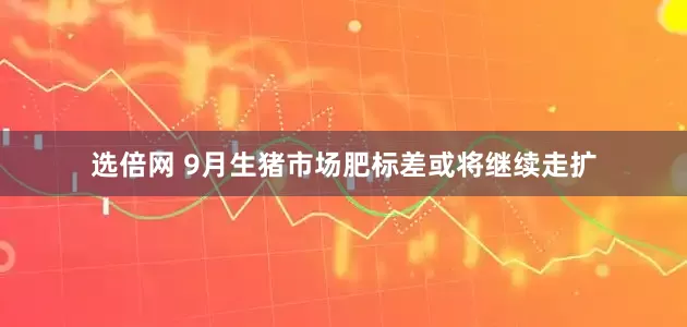 选倍网 9月生猪市场肥标差或将继续走扩