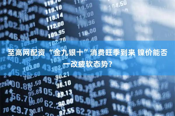 至高网配资 “金九银十”消费旺季到来 镍价能否一改疲软态势？