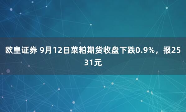 欧皇证券 9月12日菜粕期货收盘下跌0.9%，报2531元