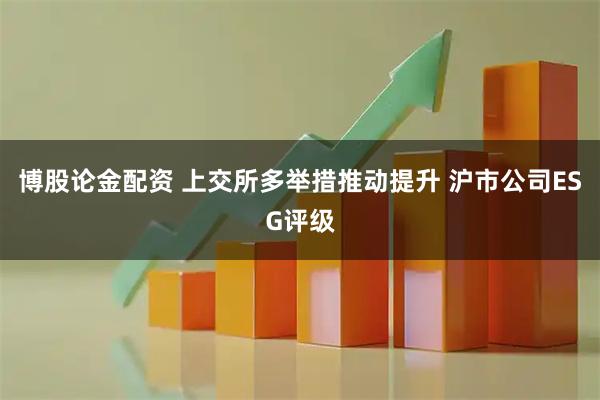博股论金配资 上交所多举措推动提升 沪市公司ESG评级