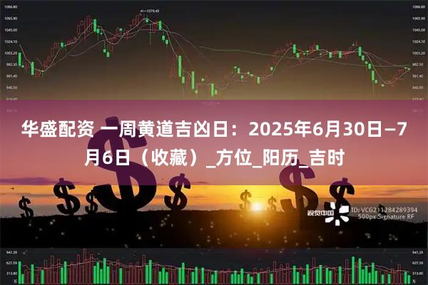 华盛配资 一周黄道吉凶日：2025年6月30日—7月6日（收藏）_方位_阳历_吉时