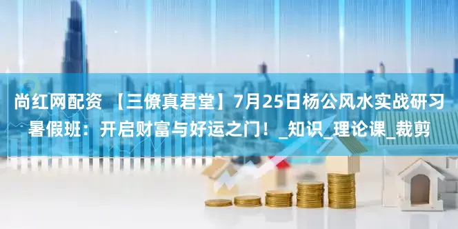 尚红网配资 【三僚真君堂】7月25日杨公风水实战研习暑假班：开启财富与好运之门！_知识_理论课_裁剪