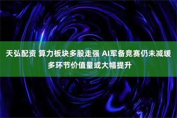 天弘配资 算力板块多股走强 AI军备竞赛仍未减缓 多环节价值量或大幅提升