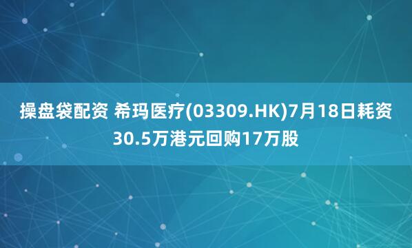 操盘袋配资 希玛医疗(03309.HK)7月18日耗资30.5万港元回购17万股