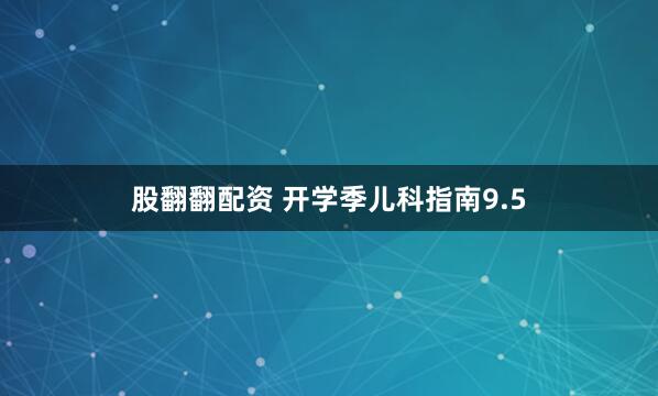 股翻翻配资 开学季儿科指南9.5