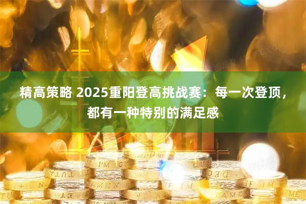 精高策略 2025重阳登高挑战赛：每一次登顶，都有一种特别的满足感