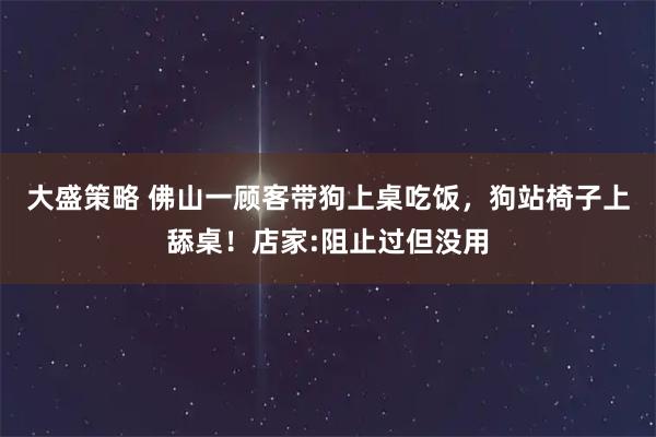 大盛策略 佛山一顾客带狗上桌吃饭，狗站椅子上舔桌！店家:阻止过但没用