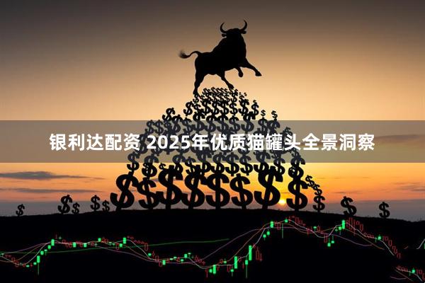 银利达配资 2025年优质猫罐头全景洞察