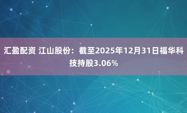 汇盈配资 江山股份：截至2025年12月31日福华科技持股3.06%