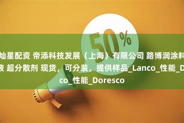 灿星配资 帝添科技发展（上海）有限公司 路博润涂料助剂乳液 超分散剂 现货，可分装，提供样品_Lanco_性能_Doresco