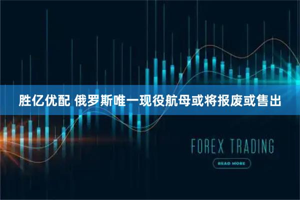 胜亿优配 俄罗斯唯一现役航母或将报废或售出