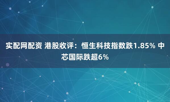 实配网配资 港股收评：恒生科技指数跌1.85% 中芯国际跌超6%
