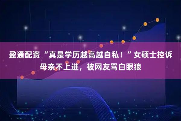 盈通配资 “真是学历越高越自私！”女硕士控诉母亲不上进，被网友骂白眼狼