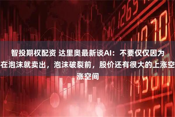 智投期权配资 达里奥最新谈AI：不要仅仅因为存在泡沫就卖出，泡沫破裂前，股价还有很大的上涨空间
