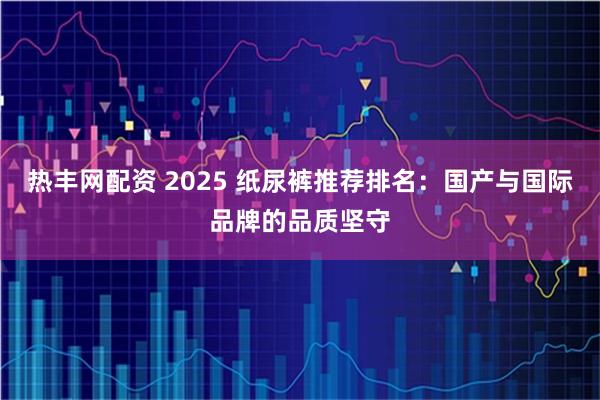 热丰网配资 2025 纸尿裤推荐排名：国产与国际品牌的品质坚守