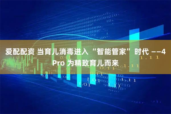 爱配配资 当育儿消毒进入 “智能管家” 时代 ——4Pro 为精致育儿而来