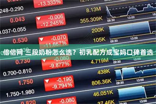 倍倍网 三段奶粉怎么选？初乳配方成宝妈口碑首选